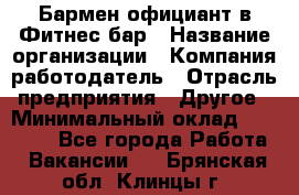 Бармен-официант в Фитнес-бар › Название организации ­ Компания-работодатель › Отрасль предприятия ­ Другое › Минимальный оклад ­ 15 000 - Все города Работа » Вакансии   . Брянская обл.,Клинцы г.